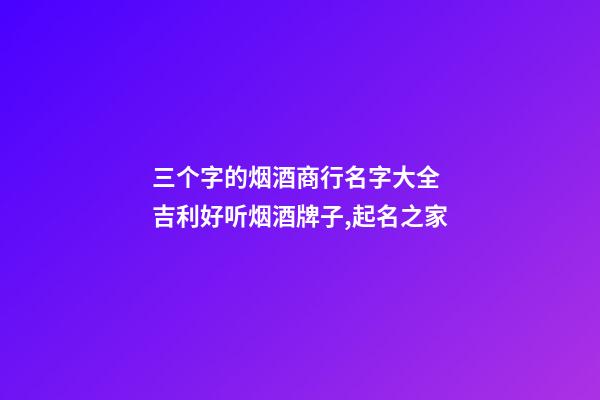 三个字的烟酒商行名字大全 吉利好听烟酒牌子,起名之家-第1张-店铺起名-玄机派